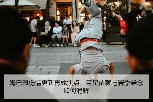 姆巴佩伤情更新再成焦点，巨星依赖与赛季悬念如何消解